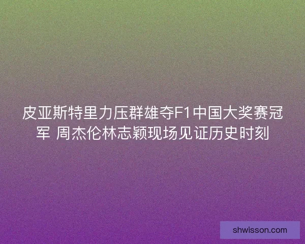 皮亚斯特里力压群雄夺F1中国大奖赛冠军 周杰伦林志颖现场见证历史时刻