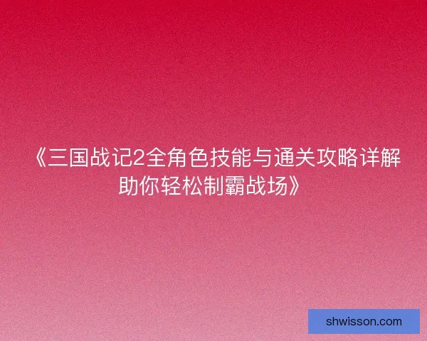 《三国战记2全角色技能与通关攻略详解助你轻松制霸战场》