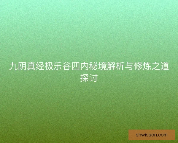 九阴真经极乐谷四内秘境解析与修炼之道探讨
