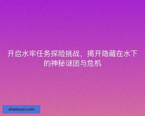 开启水牢任务探险挑战，揭开隐藏在水下的神秘谜团与危机