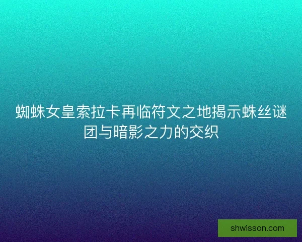 蜘蛛女皇索拉卡再临符文之地揭示蛛丝谜团与暗影之力的交织