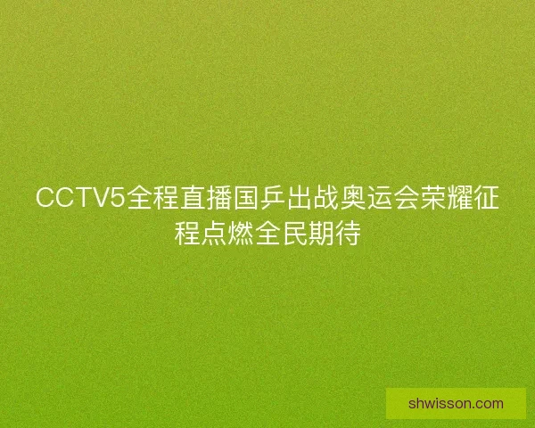 CCTV5全程直播国乒出战奥运会荣耀征程点燃全民期待