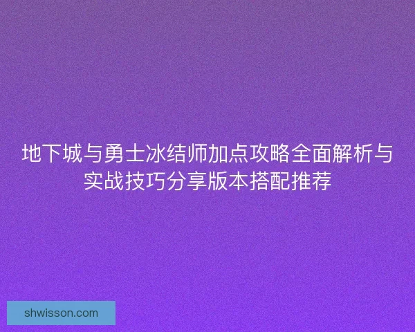 地下城与勇士冰结师加点攻略全面解析与实战技巧分享版本搭配推荐