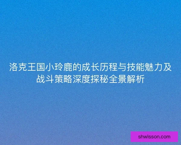 洛克王国小玲鹿的成长历程与技能魅力及战斗策略深度探秘全景解析