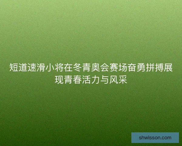 短道速滑小将在冬青奥会赛场奋勇拼搏展现青春活力与风采