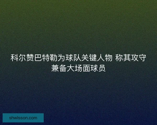 科尔赞巴特勒为球队关键人物 称其攻守兼备大场面球员