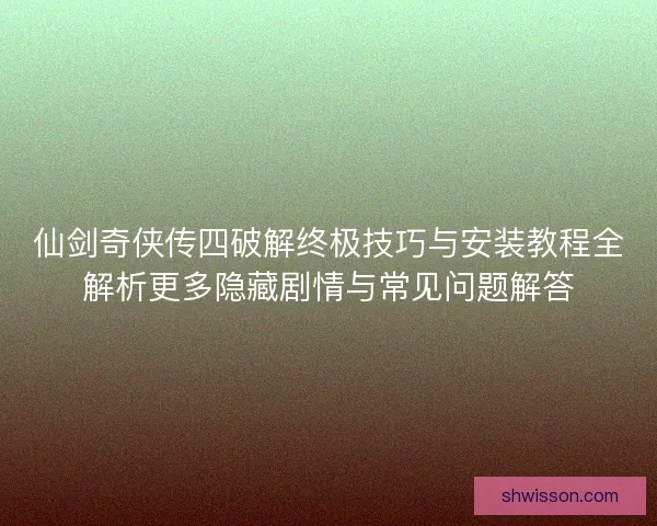 仙剑奇侠传四破解终极技巧与安装教程全解析更多隐藏剧情与常见问题解答