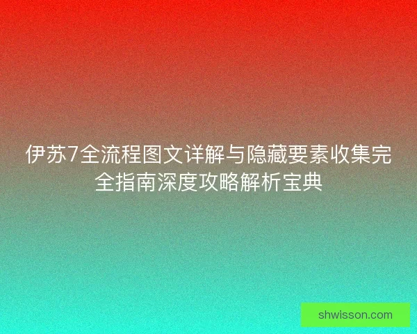 伊苏7全流程图文详解与隐藏要素收集完全指南深度攻略解析宝典