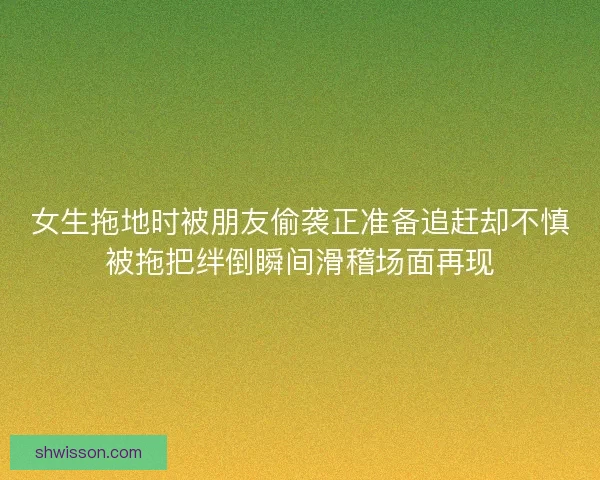 女生拖地时被朋友偷袭正准备追赶却不慎被拖把绊倒瞬间滑稽场面再现